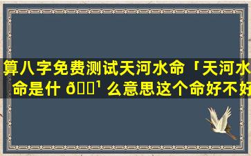 算八字免费测试天河水命「天河水命是什 🌹 么意思这个命好不好」